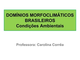 DOMÍNIOS MORFOCLIMÁTICOS
BRASILEIROS
Condições Ambientais
Professora: Carolina Corrêa
 