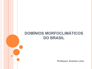 DOMÍNIOS MORFOCLIMÁTICOS
DO BRASIL
Professor: Everton Lima
 