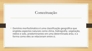 Conceituação
• Domínio morfoclimático é uma classificação geográfica que
engloba aspectos naturais como clima, hidrografia, vegetação,
relevo e solo, predominantes em uma determinada área, e a
forma como eles se relacionam entre si.
 