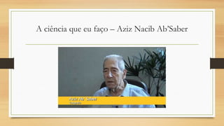 A ciência que eu faço – Aziz Nacib Ab’Saber
 