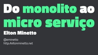 Do monolito ao
micro serviçoElton Minetto
@eminetto
http://eltonminetto.net
 