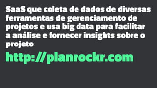 SaaS que coleta de dados de diversas
ferramentas de gerenciamento de
projetos e usa big data para facilitar
a análise e fornecer insights sobre o
projeto
http://planrockr.com
 