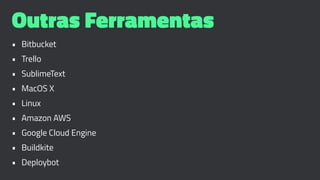 Outras Ferramentas
• Bitbucket
• Trello
• SublimeText
• MacOS X
• Linux
• Amazon AWS
• Google Cloud Engine
• Buildkite
• Deploybot
 