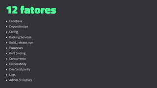 12 fatores
• Codebase
• Dependencies
• Config
• Backing Services
• Build, release, run
• Processes
• Port binding
• Concurrency
• Disposability
• Dev/prod parity
• Logs
• Admin processes
 