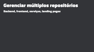 Gerenciar múltiplos repositórios
Backend, frontend, serviços, landing pages
 