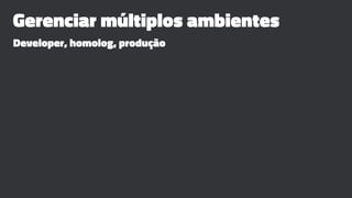 Gerenciar múltiplos ambientes
Developer, homolog, produção
 