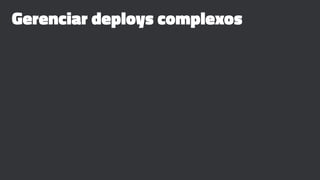 Gerenciar deploys complexos
 
