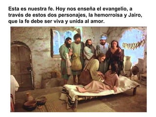 Esta es nuestra fe. Hoy nos enseña el evangelio, a
través de estos dos personajes, la hemorroísa y Jairo,
que la fe debe ser viva y unida al amor.
 