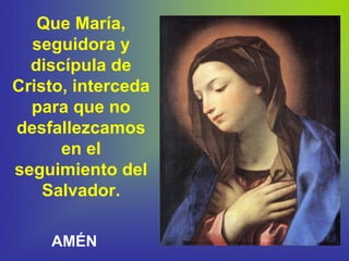 Que María,
seguidora y
discípula de
Cristo, interceda
para que no
desfallezcamos
en el
seguimiento del
Salvador.
AMÉN
 