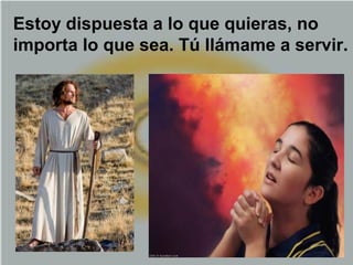Estoy dispuesta a lo que quieras, no
importa lo que sea. Tú llámame a servir.
 