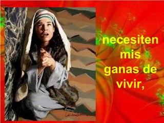 necesiten
mis
ganas de
vivir,
 