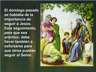 El domingo pasado
se hablaba de la
importancia de
seguir a Jesús.
Este seguimiento,
para que sea
práctico, debe
llevar también a
esforzarse para
que otros puedan
seguir al Señor.
 