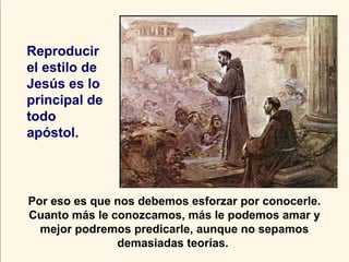 Por eso es que nos debemos esforzar por conocerle.
Cuanto más le conozcamos, más le podemos amar y
mejor podremos predicarle, aunque no sepamos
demasiadas teorías.
Reproducir
el estilo de
Jesús es lo
principal de
todo
apóstol.
 