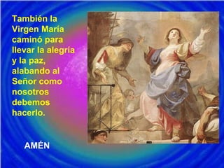También la
Virgen María
caminó para
llevar la alegría
y la paz,
alabando al
Señor como
nosotros
debemos
hacerlo.
AMÉN
 