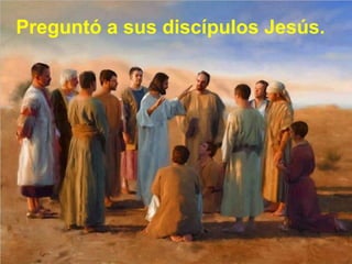 Preguntó a sus discípulos Jesús.
 