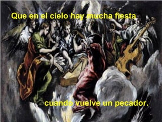 Que en el cielo hay mucha fiesta

cuando vuelve un pecador.

 