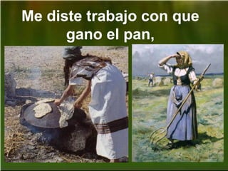 Me diste trabajo con que
gano el pan,
 