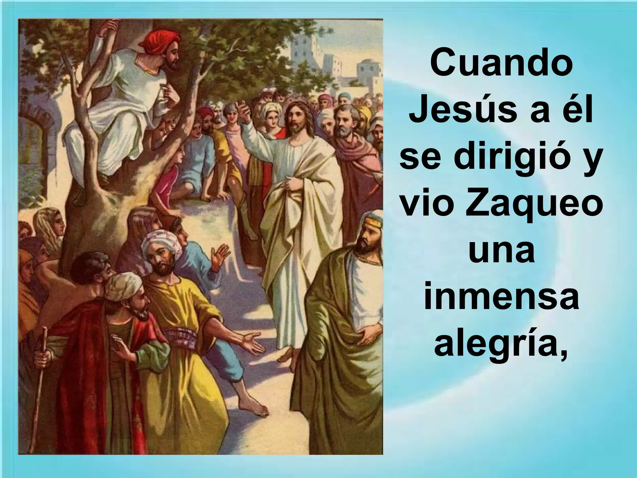 Cuando
Jesús a él
se dirigió y
vio Zaqueo
una
inmensa
alegría,

 