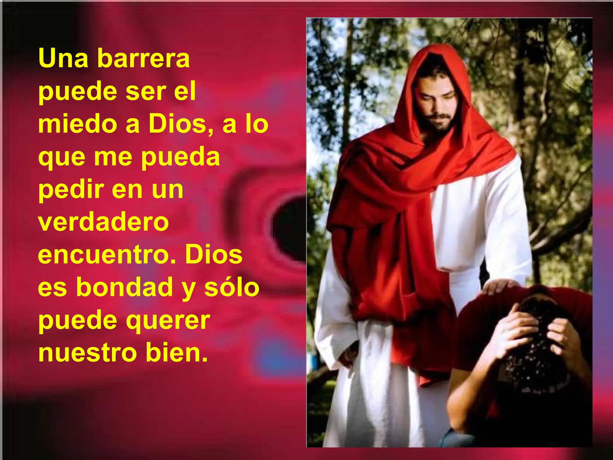 Una barrera
puede ser el
miedo a Dios, a lo
que me pueda
pedir en un
verdadero
encuentro. Dios
es bondad y sólo
puede querer
nuestro bien.

 