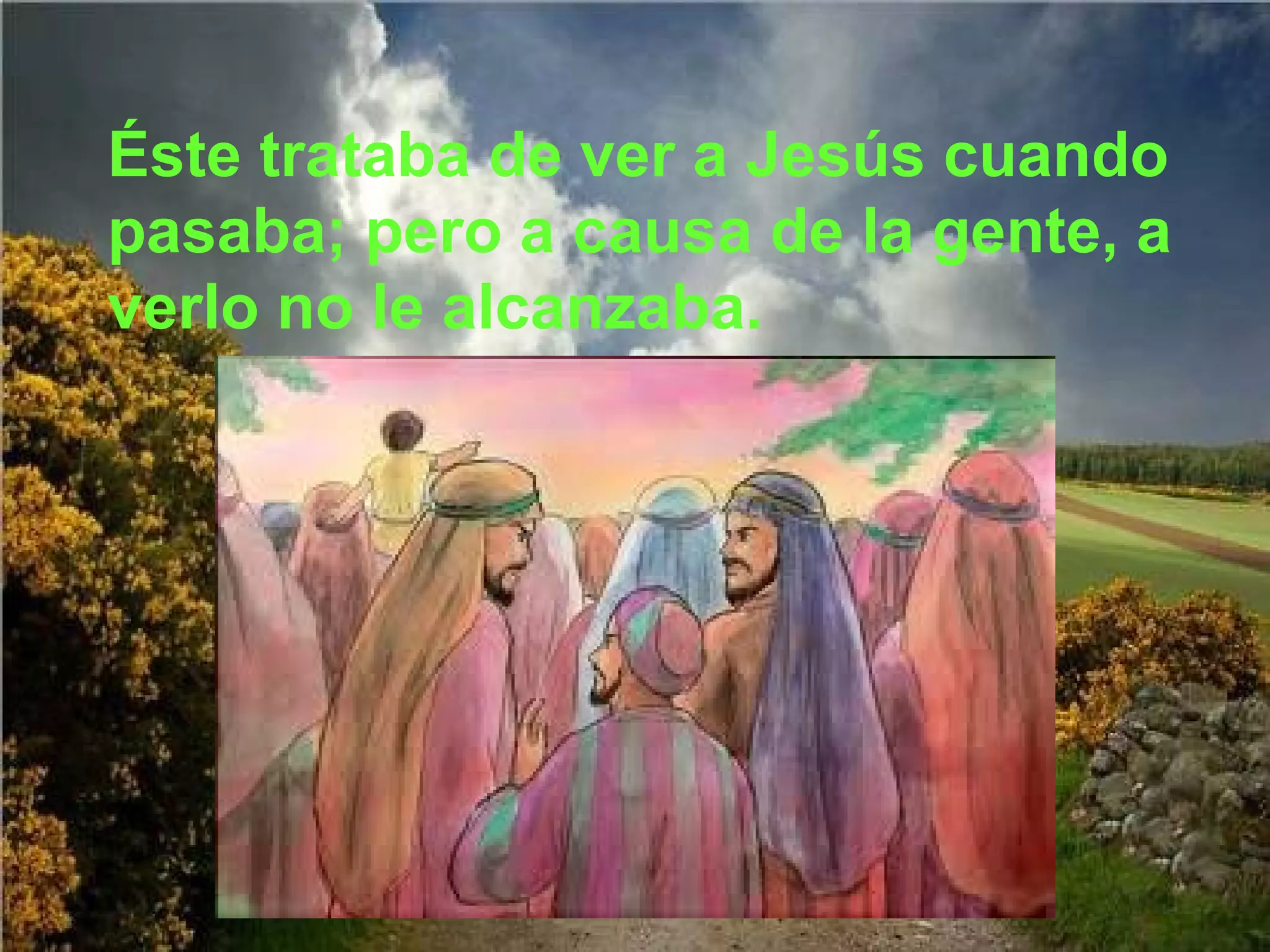 Éste trataba de ver a Jesús cuando
pasaba; pero a causa de la gente, a
verlo no le alcanzaba.

 