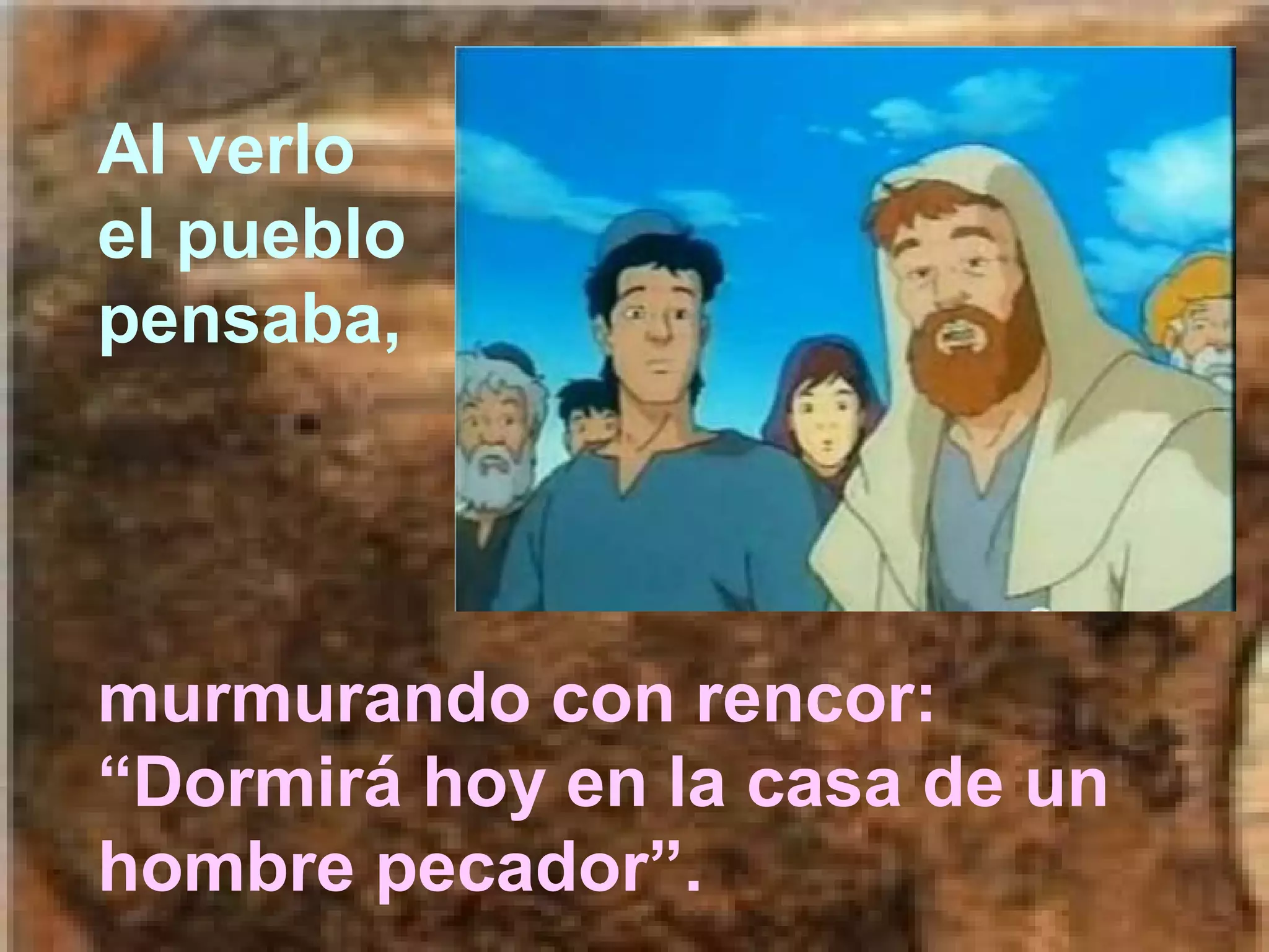 Al verlo
el pueblo
pensaba,

murmurando con rencor:
“Dormirá hoy en la casa de un
hombre pecador”.

 