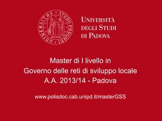 Master di I livello in
Governo delle reti di sviluppo locale
A.A. 2013/14 - Padova
www.polisdoc.cab.unipd.it/masterGSS
 