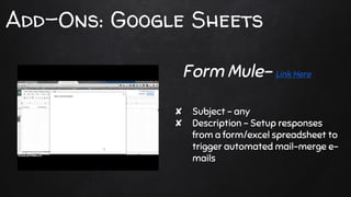 Add-Ons: Google Sheets
✘ Subject - any
✘ Description - Setup responses
from a form/excel spreadsheet to
trigger automated mail-merge e-
mails
Form Mule- Link Here
 