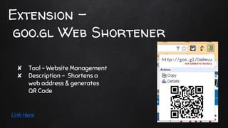 Extension -
goo.gl Web Shortener
✘ Tool - Website Management
✘ Description - Shortens a
web address & generates
QR Code
Link Here
 