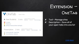 Extension -
OneTab
✘ Tool - Manage sites
✘ Description - Save all of
your open tabs into one list
Link Here
 