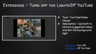 Extensions - Turn off the Lights/DF YouTube
✘ Tool - YouTube/Video
Viewer
✘ Description - Use both to
remove suggested videos
and dim the background
light
Link Here - Turn Off
Link Here - DF YouTube
 