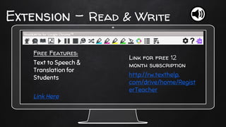 Link for free 12
month subscription
http://rw.texthelp.
com/drive/home/Regist
erTeacher
Extension - Read & Write
Free Features:
Text to Speech &
Translation for
Students
Link Here
 