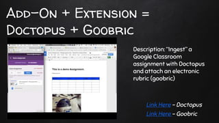 Link Here - Doctopus
Link Here - Goobric
Add-On + Extension =
Doctopus + Goobric
Description: “Ingest” a
Google Classroom
assignment with Doctopus
and attach an electronic
rubric (goobric)
 