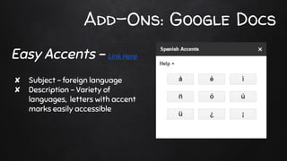Add-Ons: Google Docs
✘ Subject - foreign language
✘ Description - Variety of
languages, letters with accent
marks easily accessible
Easy Accents - Link Here
 