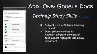 Add-Ons: Google Docs
✘ Subject - S.S. or Science (reading
articles)
✘ Description - 4 colors to
highlight different portions of
text. Export highlights into a new
document
Texthelp Study Skills - Link Here
 
