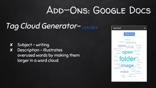 Add-Ons: Google Docs
✘ Subject - writing
✘ Description - Illustrates
overused words by making them
larger in a word cloud
Tag Cloud Generator- Link Here
 