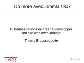 Do more avec Joomla ! 3.5
10 bonnes raisons de créer et développer
son site web avec Joomla!
Thierry Broussegoutte
 