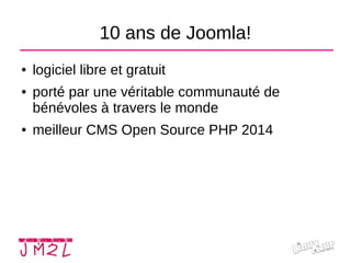 10 ans de Joomla!
● logiciel libre et gratuit
● porté par une véritable communauté de
bénévoles à travers le monde
● meill...