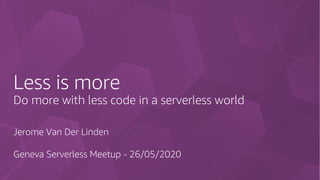 Less is more
Do more with less code in a serverless world
Jerome Van Der Linden
Geneva Serverless Meetup - 26/05/2020
 