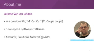 About me
• In a previous life, ”Mr Cut Cut” (M. Coupe coupe)
• Developer & software craftsman
• And now, Solutions Architect @ AWS
2
linkedin.com/in/jeromevdl/
Jerome Van Der Linden
 