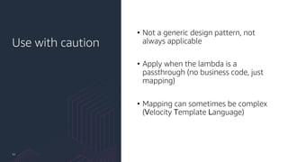 Use with caution
42
• Not a generic design pattern, not
always applicable
• Apply when the lambda is a
passthrough (no business code, just
mapping)
• Mapping can sometimes be complex
(Velocity Template Language)
 
