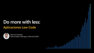 Do more with less:
Aplicaciones Low Code
Mauricio Gamboa
Data Analytics Manager y Microsoft MVP
 