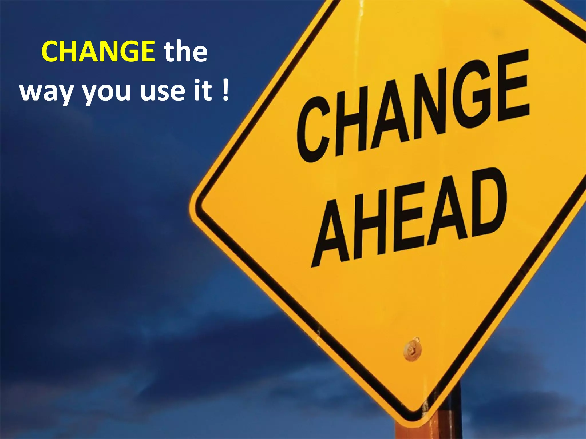 CHANGE the
way you use it !