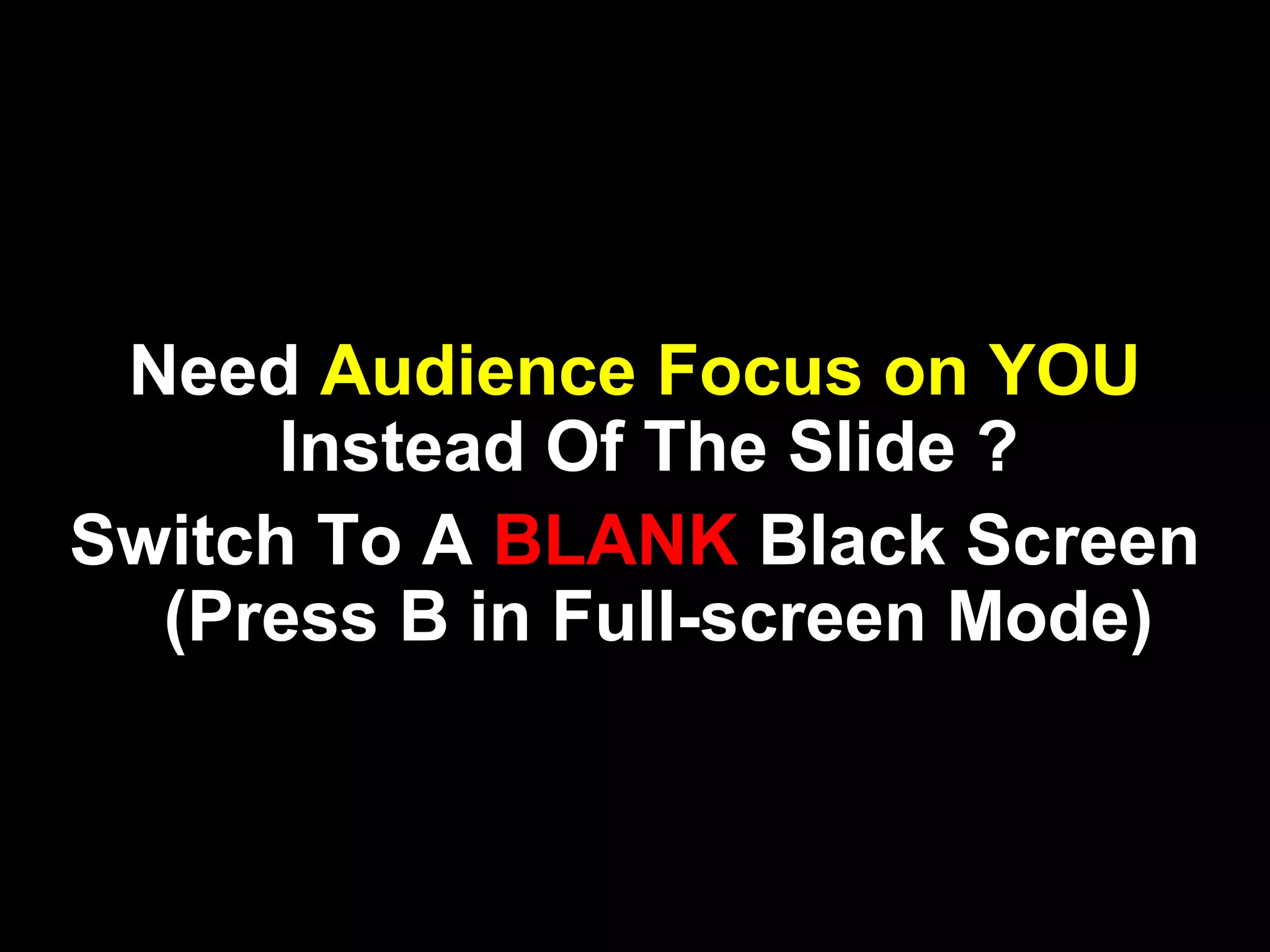 Need Audience Focus on YOU
Instead Of The Slide ?
Switch To A BLANK Black Screen
(Press B in Full-screen Mode)