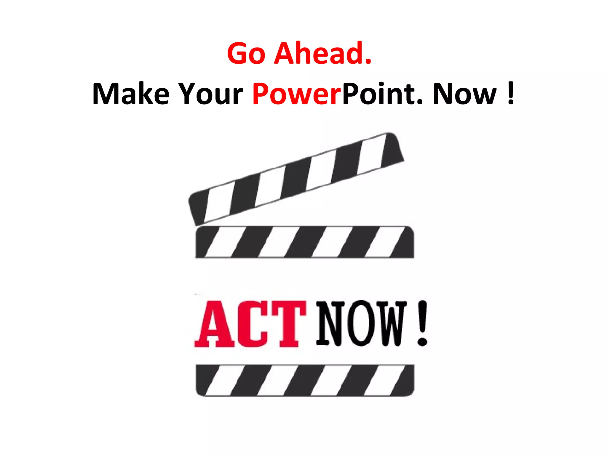 Go Ahead.
Make Your PowerPoint. Now !