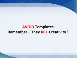 AVOID Templates.
Remember – They KILL Creativity !