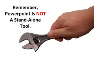 Remember,
Powerpoint Is NOT
A Stand-Alone
Tool.
