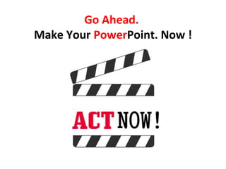 Go Ahead.
Make Your PowerPoint. Now !