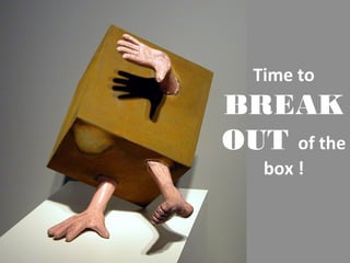 Time to
BREAK
OUT of the
box !