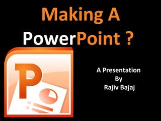 Making A
PowerPoint ?
       A Presentation
             By
         Rajiv Bajaj
 
