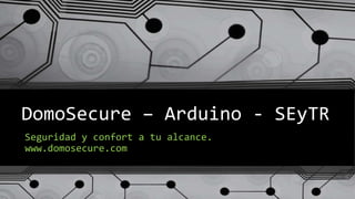DomoSecure – Arduino - SEyTR
Seguridad y confort a tu alcance.
www.domosecure.com
 